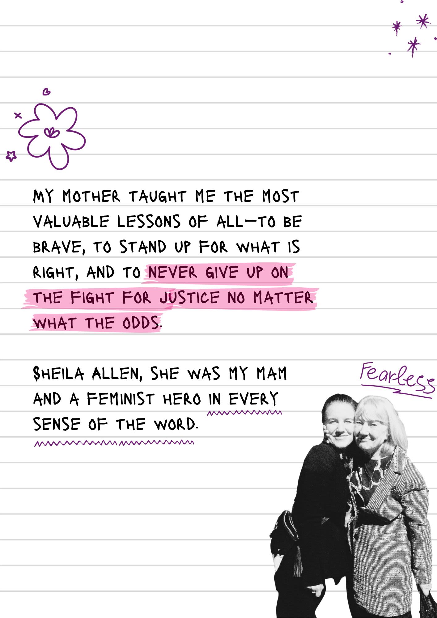 A page from a notebook covered in doodles and scribbles. In the corner is a cutout image of Leanne and her mum posing for the camera. Above her mother is a scribble that says 'fearless'. The text reads, "My mother taught me the most valuable lessons of all—to be brave, to stand up for what is right, and to never give up on the fight for justice no matter what the odds. Sheila Allen, she was my mam and a feminist hero in every sense of the word."