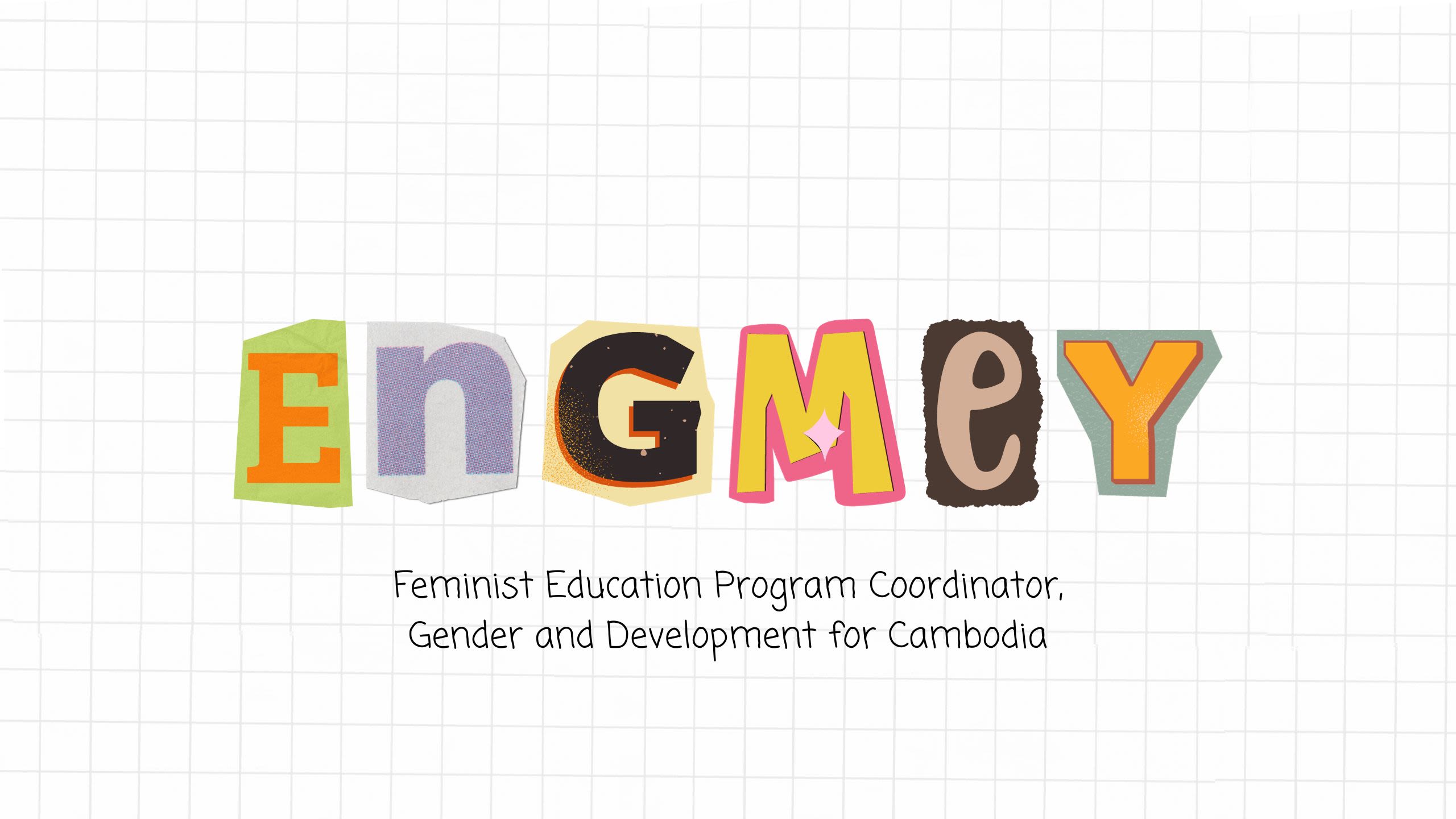 A square grid notebook page with magazine cut out letters in the centre that read, 'Engmey, Feminist Education Program Coordinator, Gender and Development Cambodia.''