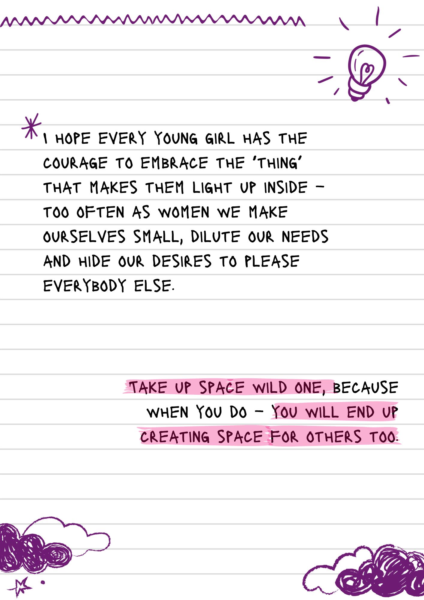 A page from a notebook with scribbles and doodles. The text reads, "I hope every young girl has the courage to embrace the ‘thing’ that makes them light up inside – too often as women we make ourselves small, dilute our needs and hide our desires to please everybody else. Take up space wild one, because when you do – you will end up creating space for others too."